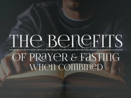 The Benefits of Prayer and Fasting When Combined