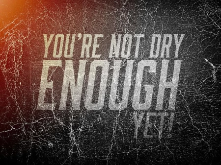 You’re Not Dry Enough Yet!