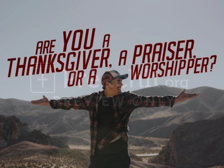Are You a Thanks Giver, Praiser, Or Worshipper?