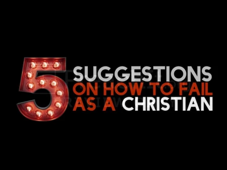 5 Suggestions On How To Fail As A Christian