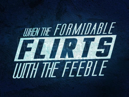 When the Formidable Flirts With the Feeble