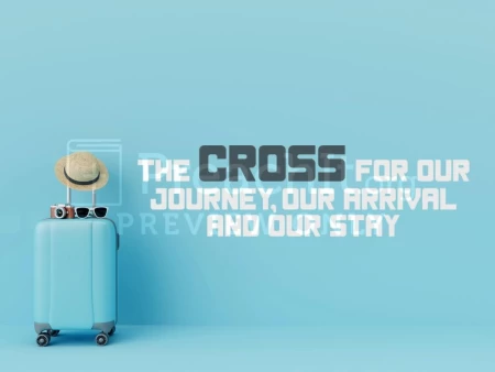 The Cross For Our Journey, Our Arrival And Our Stay