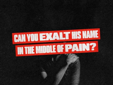 Can You Exalt His Name In The Middle Of Pain