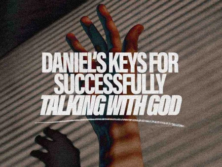 Daniel’s Keys for Successfully Talking With God