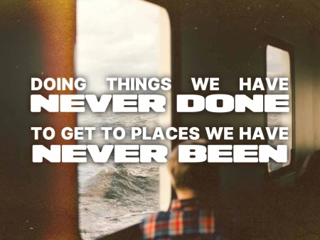 Doing Things We Have Never Done To Get To Places We Have Never Been