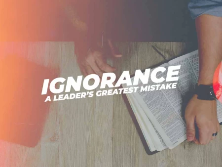 Ignorance – A Leader’s Greatest Mistake