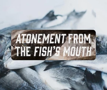 Atonement From The Fish’s Mouth