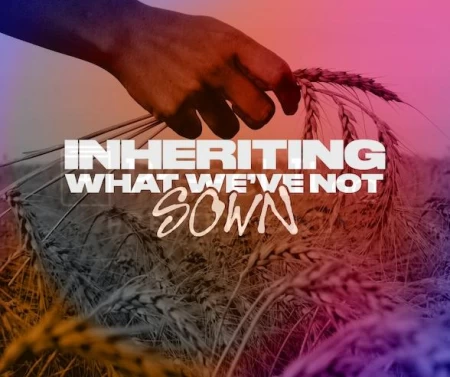 Inheriting What We’ve Not Sown