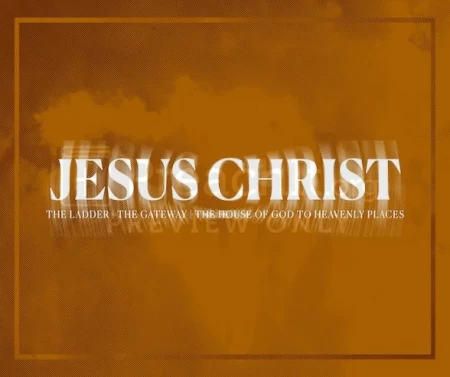 Jesus Christ The Ladder/The Gateway/The House Of God To Heavenly Places
